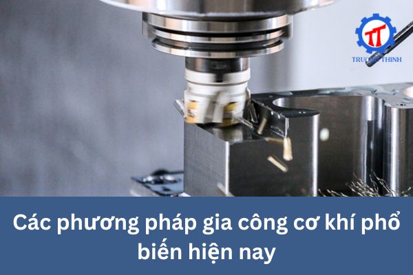 Các phương pháp gia công cơ khí phổ biến hiện nay