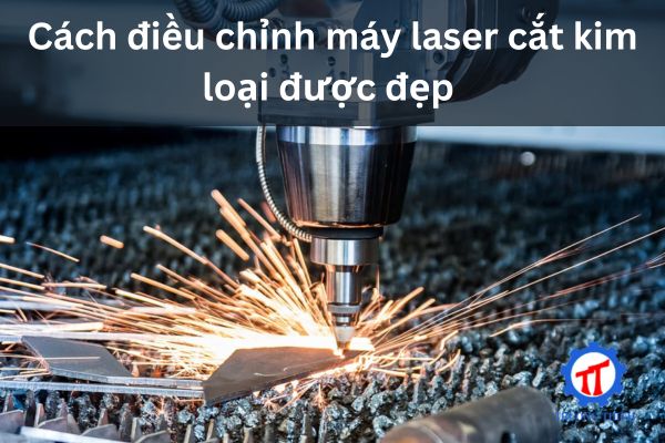 Cách điều chỉnh máy laser cắt kim loại được đẹp 