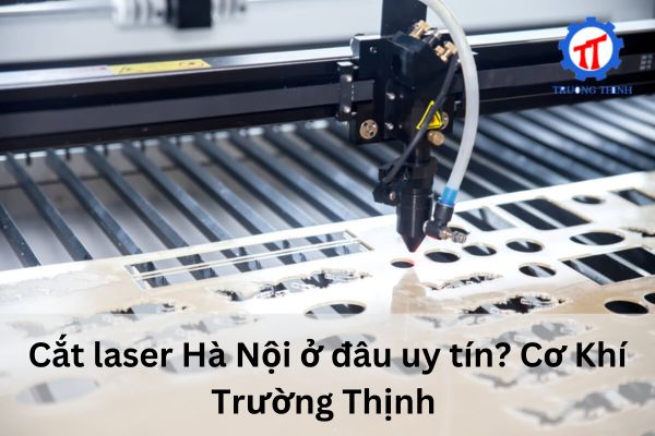 Cắt laser Hà Nội ở đâu uy tín? Cơ Khí Trường Thịnh 