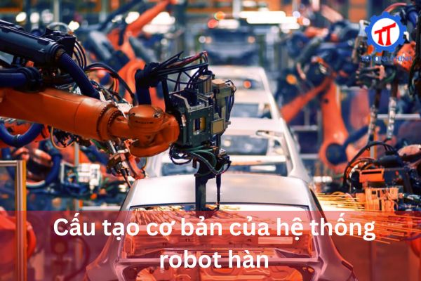 Cấu tạo cơ bản của hệ thống robot hàn