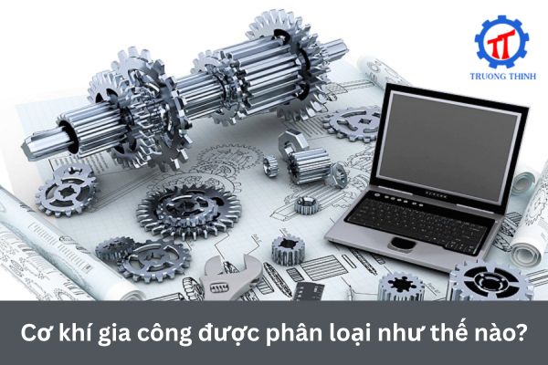 Cơ khí gia công được phân loại như thế nào?