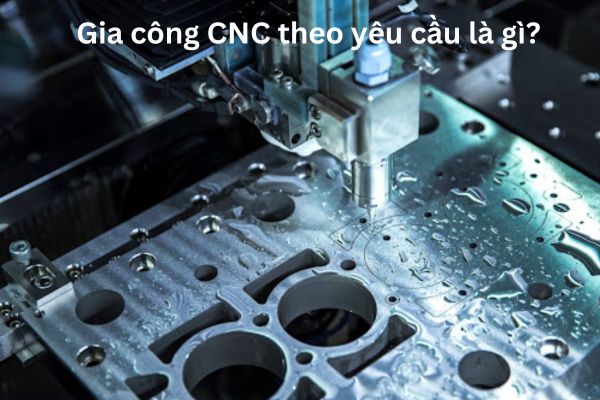 Gia công CNC theo yêu cầu là gì?