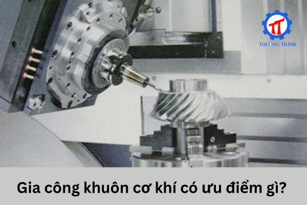 Gia công khuôn cơ khí có ưu điểm gì?