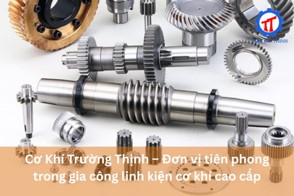 Cơ Khí Trường Thịnh – Đơn vị tiên phong trong gia công linh kiện cơ khí cao cấp