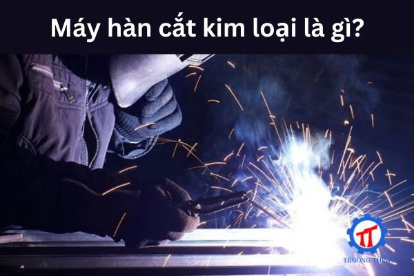 Máy hàn cắt kim loại là gì?