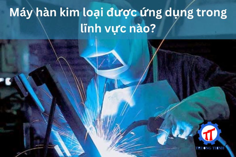 Máy hàn kim loại được ứng dụng trong lĩnh vực nào?