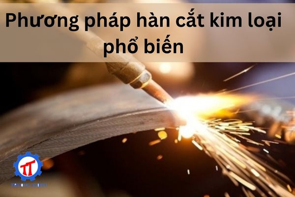 Phương pháp hàn cắt kim loại phổ biến