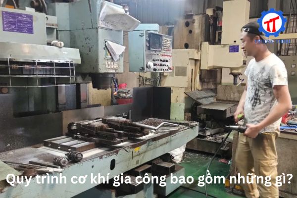 Quy trình cơ khí gia công bao gồm những gì?